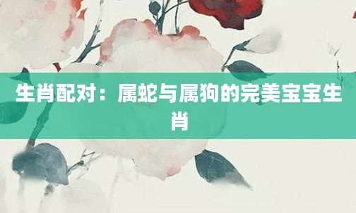 生肖配对：属蛇与属狗的完美宝宝生肖
