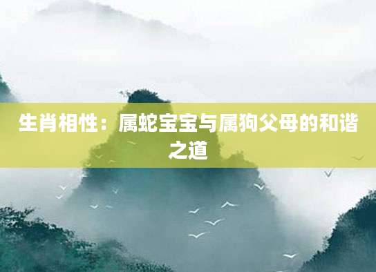 生肖相性：属蛇宝宝与属狗父母的和谐之道