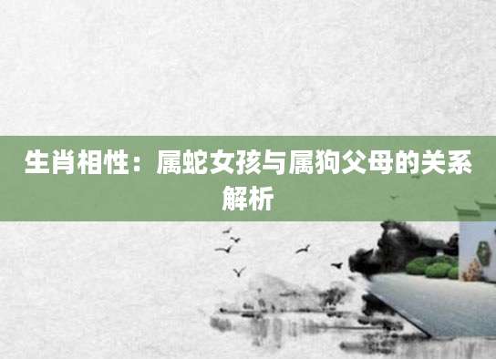 生肖相性：属蛇女孩与属狗父母的关系解析