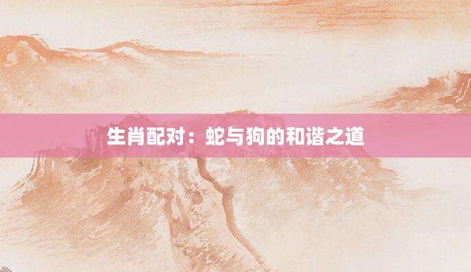 生肖配对：蛇与狗的和谐之道
