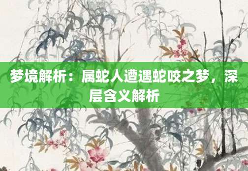 梦境解析：属蛇人遭遇蛇咬之梦，深层含义解析