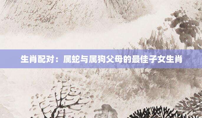 生肖配对：属蛇与属狗父母的最佳子女生肖