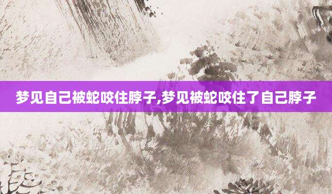梦见自己被蛇咬住脖子,梦见被蛇咬住了自己脖子