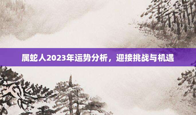 属蛇人2023年运势分析，迎接挑战与机遇