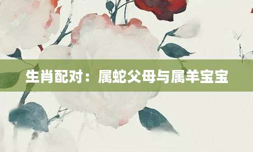生肖配对：属蛇父母与属羊宝宝