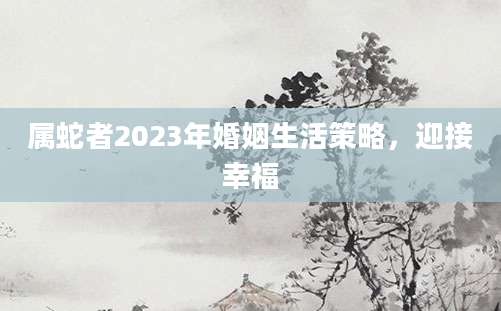 属蛇者2023年婚姻生活策略，迎接幸福