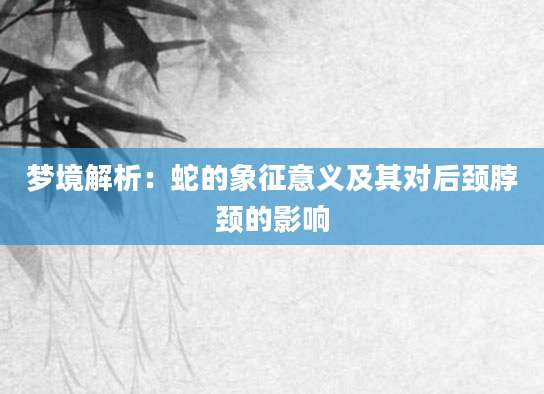 梦境解析：蛇的象征意义及其对后颈脖颈的影响
