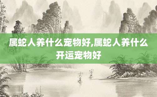 属蛇人养什么宠物好,属蛇人养什么开运宠物好