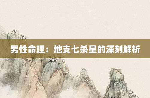 男性命理：地支七杀星的深刻解析