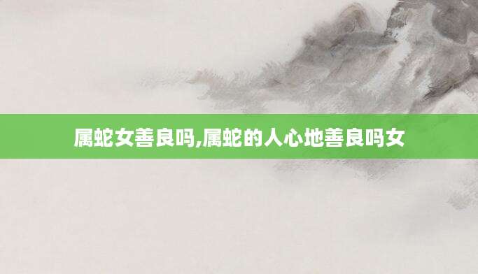属蛇女善良吗,属蛇的人心地善良吗女