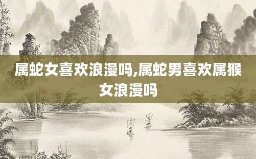 属蛇女喜欢浪漫吗,属蛇男喜欢属猴女浪漫吗