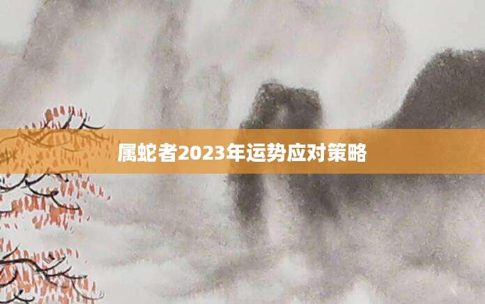 属蛇者2023年运势应对策略