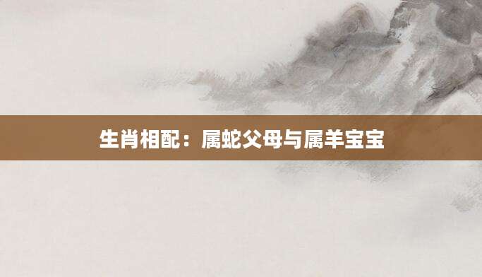 生肖相配：属蛇父母与属羊宝宝