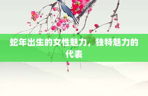 蛇年出生的女性魅力，独特魅力的代表