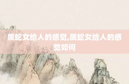 属蛇女给人的感觉,属蛇女给人的感觉如何