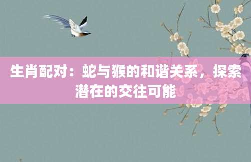 生肖配对：蛇与猴的和谐关系，探索潜在的交往可能