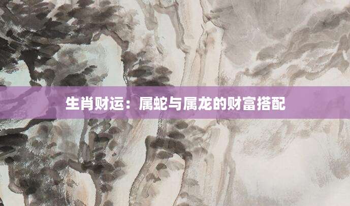 生肖财运：属蛇与属龙的财富搭配