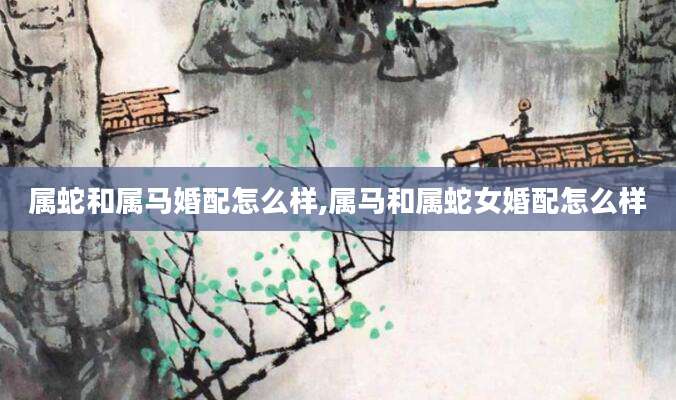 属蛇和属马婚配怎么样,属马和属蛇女婚配怎么样