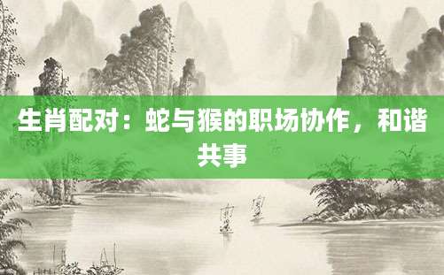生肖配对：蛇与猴的职场协作，和谐共事