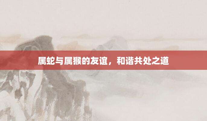 属蛇与属猴的友谊，和谐共处之道