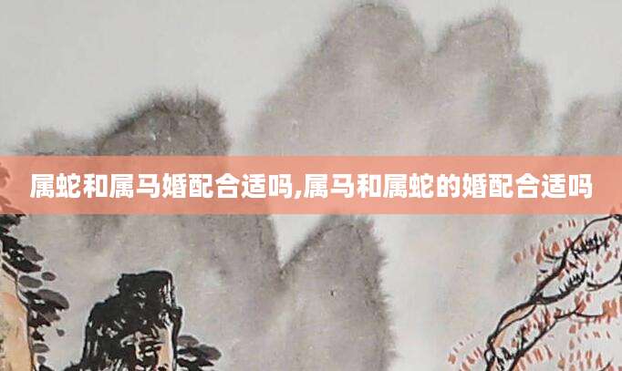 属蛇和属马婚配合适吗,属马和属蛇的婚配合适吗