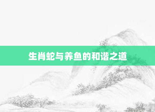 生肖蛇与养鱼的和谐之道