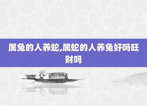 属兔的人养蛇,属蛇的人养兔好吗旺财吗