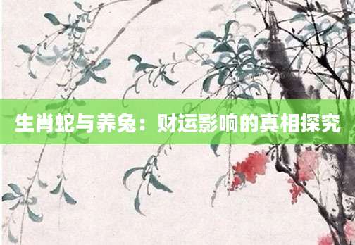 生肖蛇与养兔：财运影响的真相探究
