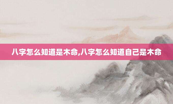 八字怎么知道是木命,八字怎么知道自己是木命