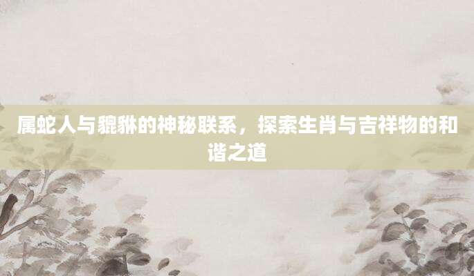 属蛇人与貔貅的神秘联系，探索生肖与吉祥物的和谐之道