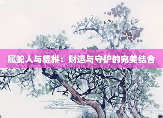 属蛇人与貔貅：财运与守护的完美结合