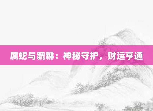 属蛇与貔貅：神秘守护，财运亨通
