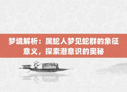 梦境解析：属蛇人梦见蛇群的象征意义，探索潜意识的奥秘