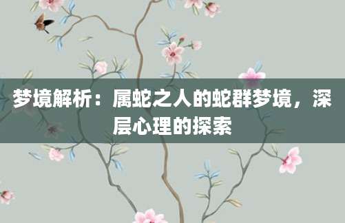 梦境解析：属蛇之人的蛇群梦境，深层心理的探索