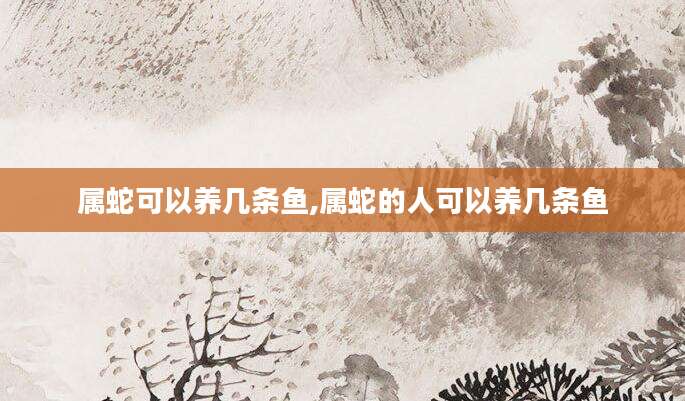 属蛇可以养几条鱼,属蛇的人可以养几条鱼