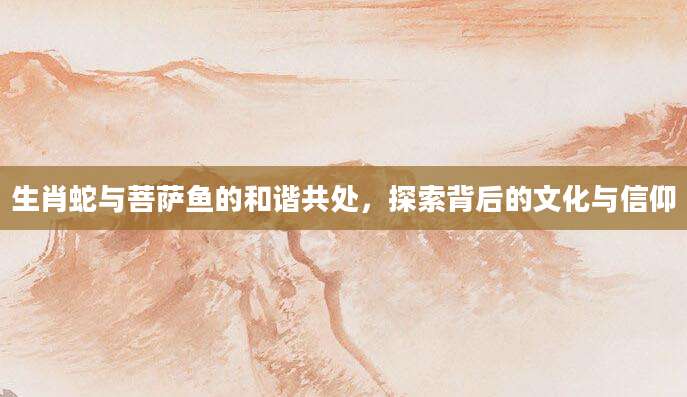生肖蛇与菩萨鱼的和谐共处，探索背后的文化与信仰