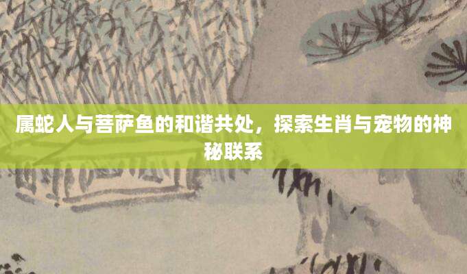 属蛇人与菩萨鱼的和谐共处，探索生肖与宠物的神秘联系
