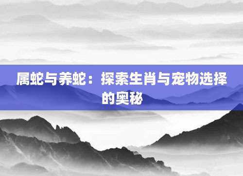 属蛇与养蛇：探索生肖与宠物选择的奥秘