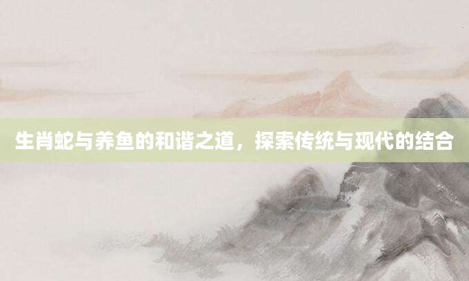 生肖蛇与养鱼的和谐之道，探索传统与现代的结合