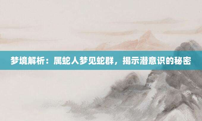 梦境解析：属蛇人梦见蛇群，揭示潜意识的秘密