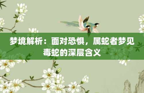 梦境解析：面对恐惧，属蛇者梦见毒蛇的深层含义