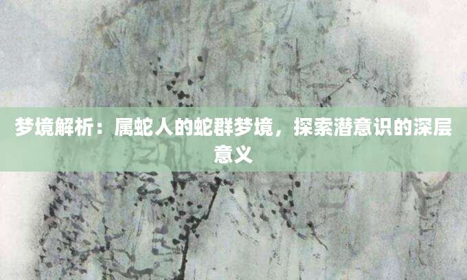 梦境解析：属蛇人的蛇群梦境，探索潜意识的深层意义