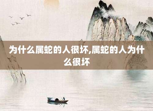 为什么属蛇的人很坏,属蛇的人为什么很坏