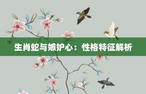 生肖蛇与嫉妒心：性格特征解析