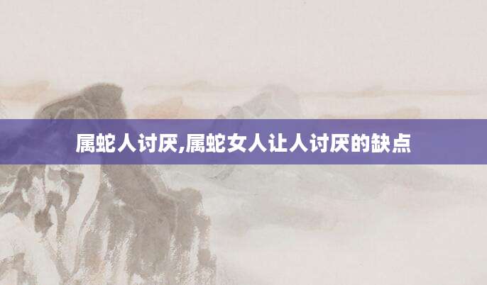 属蛇人讨厌,属蛇女人让人讨厌的缺点