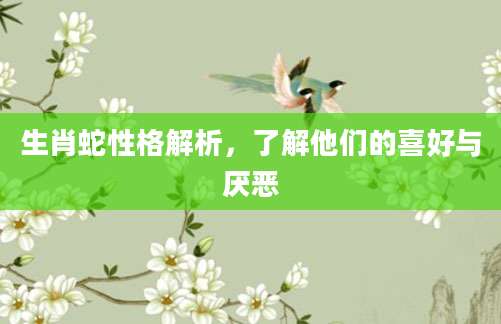 生肖蛇性格解析，了解他们的喜好与厌恶