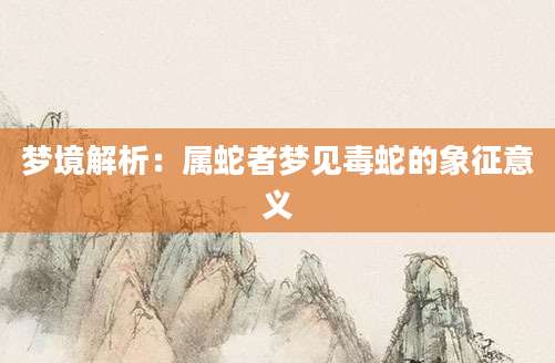 梦境解析：属蛇者梦见毒蛇的象征意义