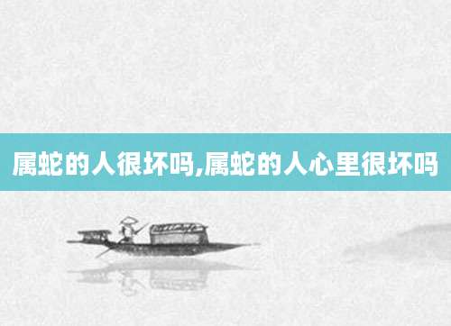属蛇的人很坏吗,属蛇的人心里很坏吗