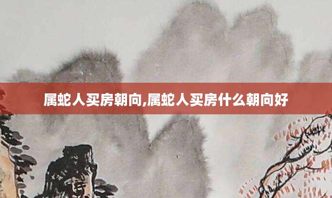 属蛇人买房朝向,属蛇人买房什么朝向好