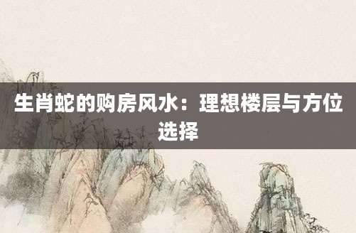 生肖蛇的购房风水：理想楼层与方位选择